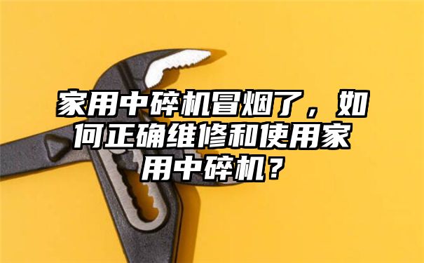 家用中碎机冒烟了，如何正确维修和使用家用中碎机？