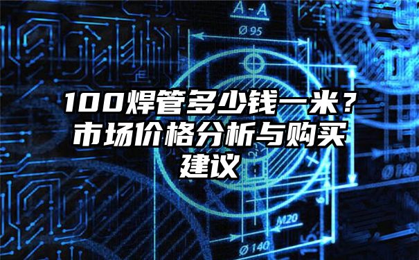 100焊管多少钱一米？市场价格分析与购买建议