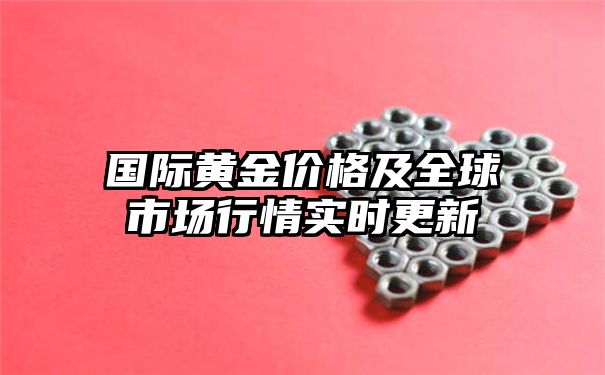 国际黄金价格及全球市场行情实时更新