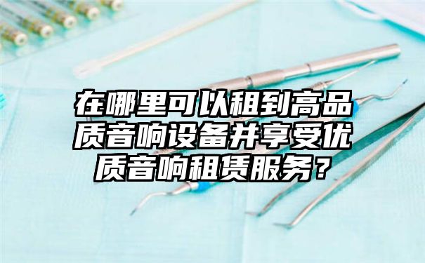 在哪里可以租到高品质音响设备并享受优质音响租赁服务？