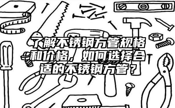 了解不锈钢方管规格和价格，如何选择合适的不锈钢方管？