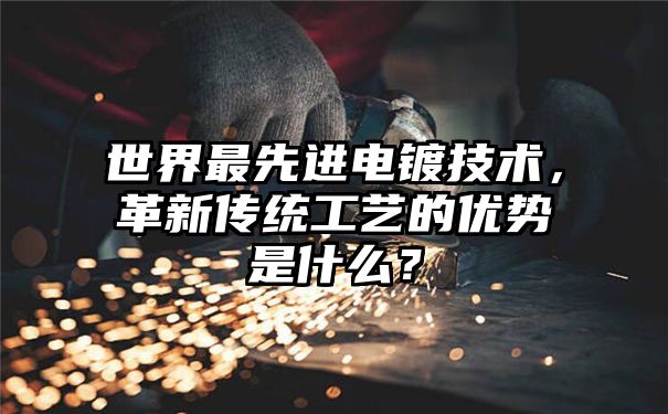 世界最先进电镀技术，革新传统工艺的优势是什么？