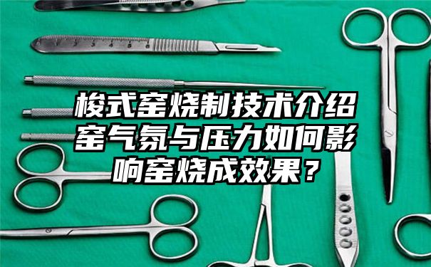 梭式窑烧制技术介绍窑气氛与压力如何影响窑烧成效果？