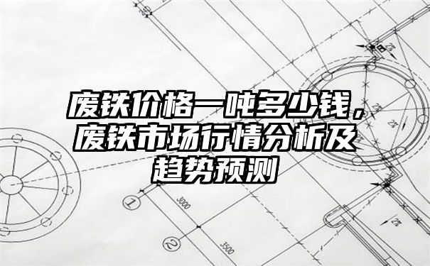 废铁价格一吨多少钱，废铁市场行情分析及趋势预测