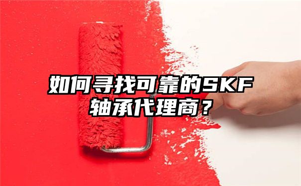 如何寻找可靠的SKF轴承代理商？