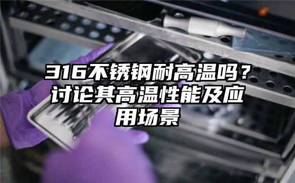 316不锈钢耐高温吗？讨论其高温性能及应用场景