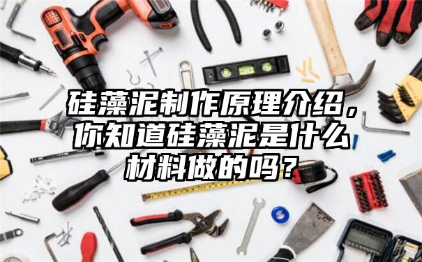 硅藻泥制作原理介绍，你知道硅藻泥是什么材料做的吗？