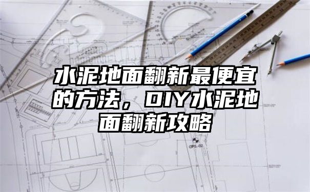 水泥地面翻新最便宜的方法，DIY水泥地面翻新攻略