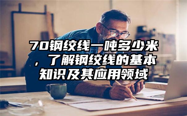 70钢绞线一吨多少米，了解钢绞线的基本知识及其应用领域