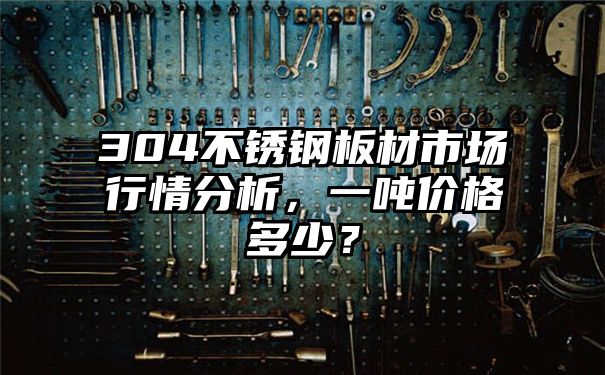 304不锈钢板材市场行情分析，一吨价格多少？