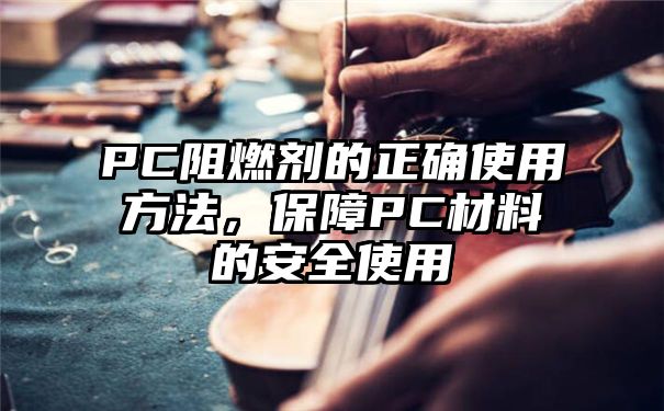 PC阻燃剂的正确使用方法，保障PC材料的安全使用