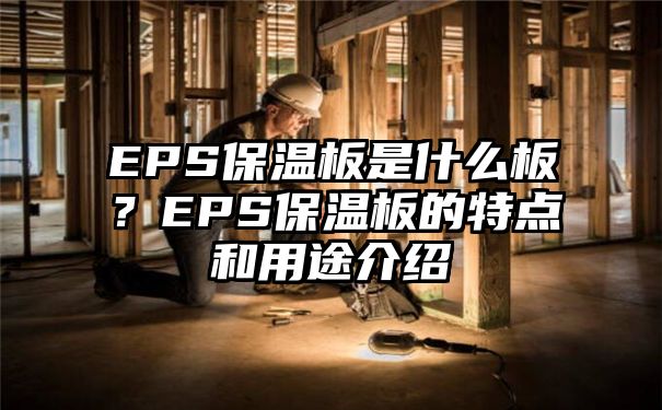 EPS保温板是什么板？EPS保温板的特点和用途介绍