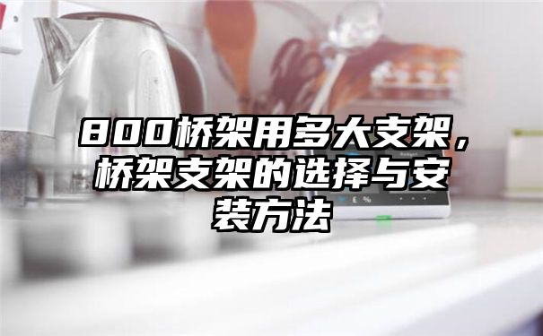 800桥架用多大支架，桥架支架的选择与安装方法