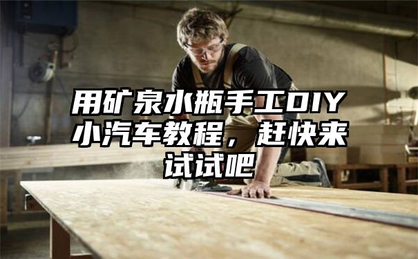 用矿泉水瓶手工DIY小汽车教程，赶快来试试吧