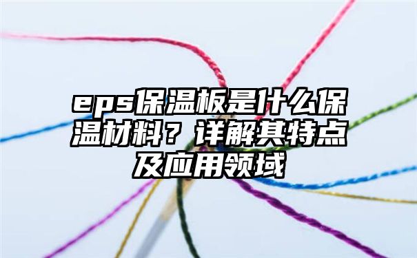 eps保温板是什么保温材料？详解其特点及应用领域