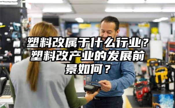 塑料改属于什么行业？塑料改产业的发展前景如何？