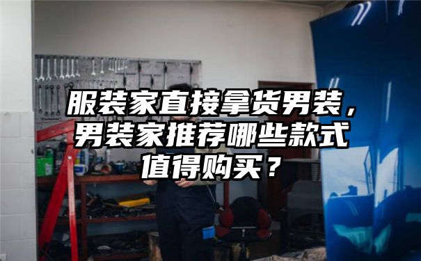 服装家直接拿货男装，男装家推荐哪些款式值得购买？