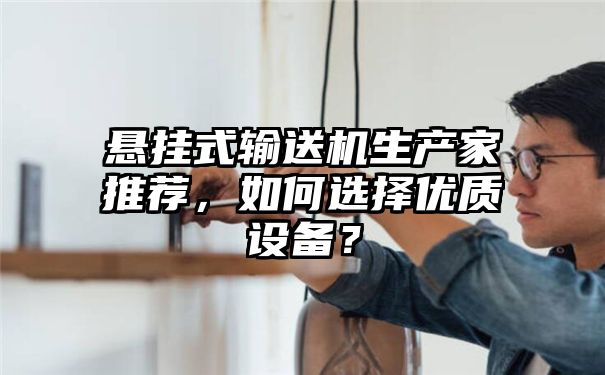 悬挂式输送机生产家推荐，如何选择优质设备？