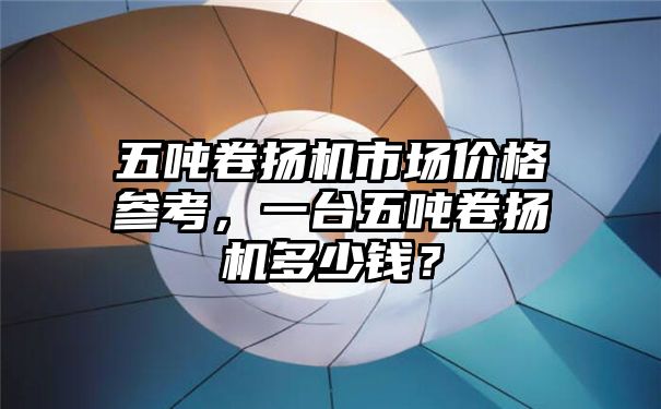 五吨卷扬机市场价格参考，一台五吨卷扬机多少钱？