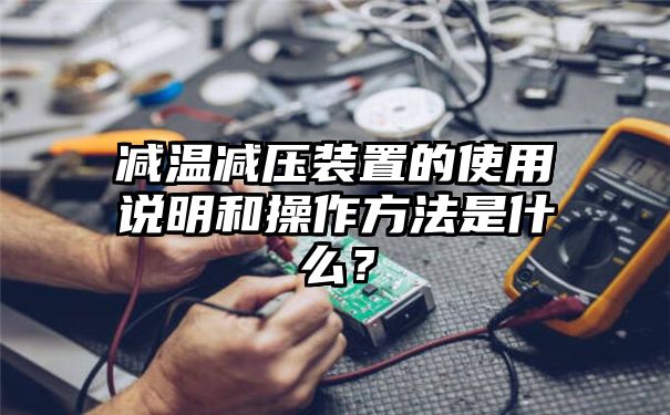 减温减压装置的使用说明和操作方法是什么？