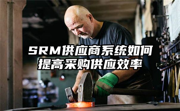 SRM供应商系统如何提高采购供应效率