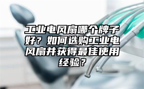 工业电风扇哪个牌子好？如何选购工业电风扇并获得最佳使用经验？