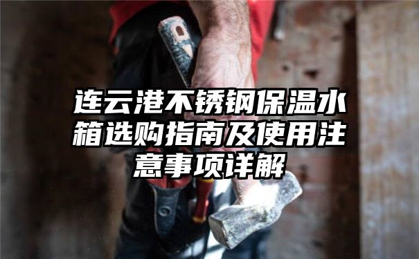 连云港不锈钢保温水箱选购指南及使用注意事项详解