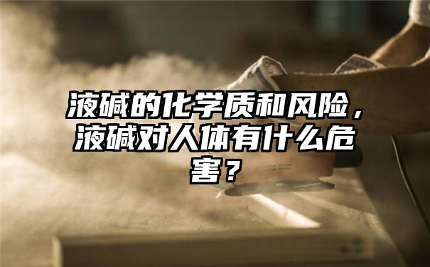 液碱的化学质和风险，液碱对人体有什么危害？