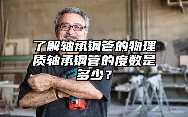 了解轴承钢管的物理质轴承钢管的度数是多少？