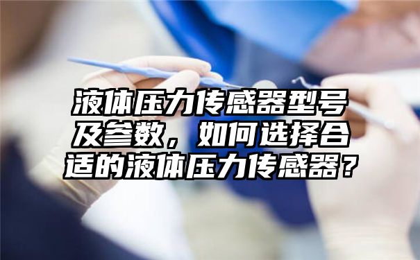 液体压力传感器型号及参数，如何选择合适的液体压力传感器？