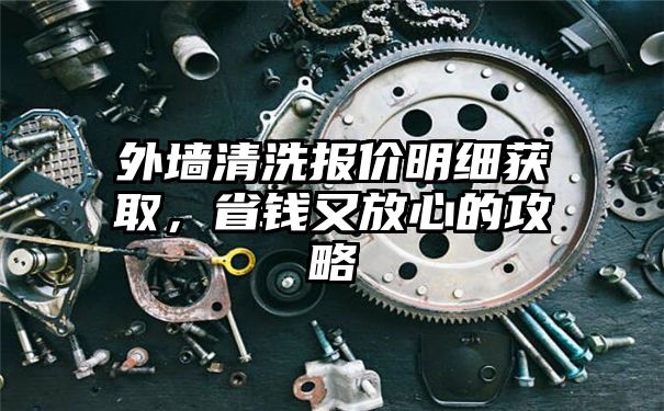 外墙清洗报价明细获取，省钱又放心的攻略