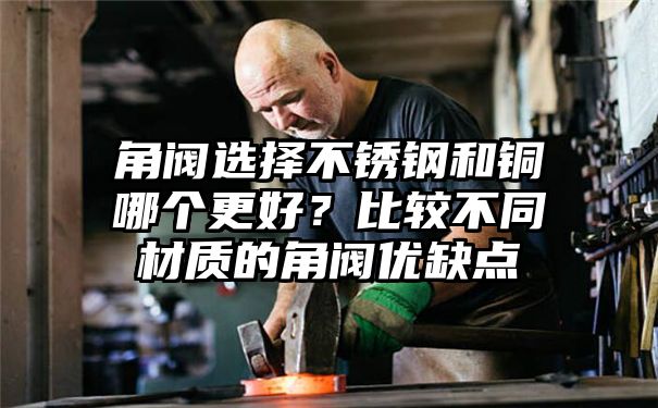 角阀选择不锈钢和铜哪个更好？比较不同材质的角阀优缺点