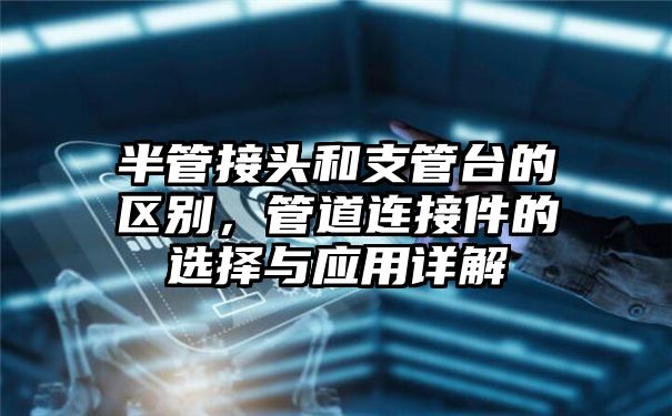 半管接头和支管台的区别，管道连接件的选择与应用详解