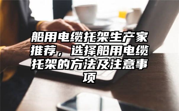 船用电缆托架生产家推荐，选择船用电缆托架的方法及注意事项