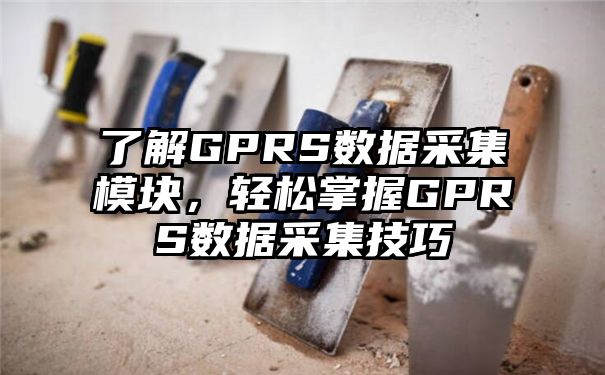 了解GPRS数据采集模块，轻松掌握GPRS数据采集技巧