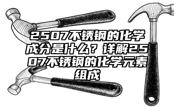 2507不锈钢的化学成分是什么？详解2507不锈钢的化学元素组成