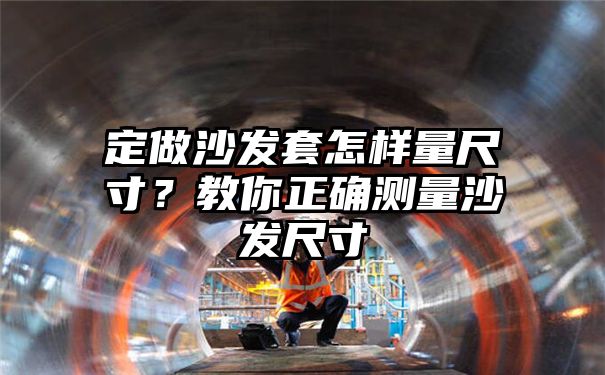 定做沙发套怎样量尺寸？教你正确测量沙发尺寸