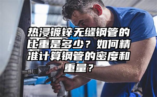 热浸镀锌无缝钢管的比重是多少？如何精准计算钢管的密度和重量？