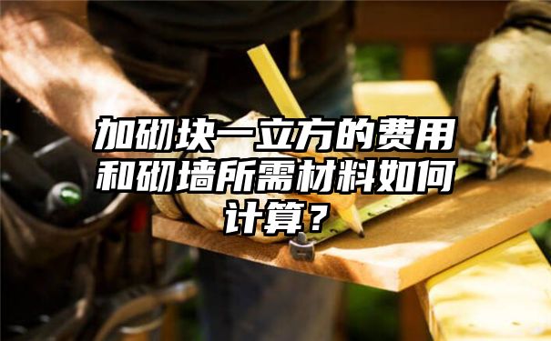 加砌块一立方的费用和砌墙所需材料如何计算？