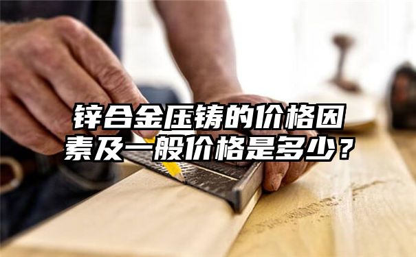 锌合金压铸的价格因素及一般价格是多少？