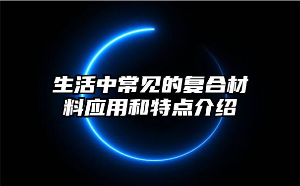 生活中常见的复合材料应用和特点介绍