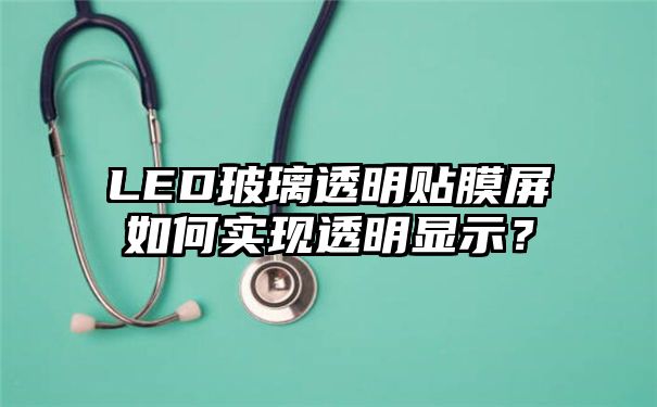 LED玻璃透明贴膜屏如何实现透明显示？