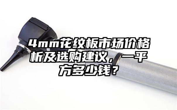 4mm花纹板市场价格析及选购建议，一平方多少钱？