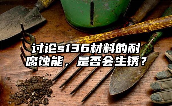 讨论s136材料的耐腐蚀能，是否会生锈？