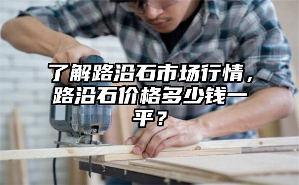 了解路沿石市场行情，路沿石价格多少钱一平？