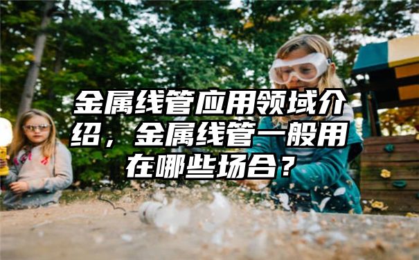 金属线管应用领域介绍，金属线管一般用在哪些场合？