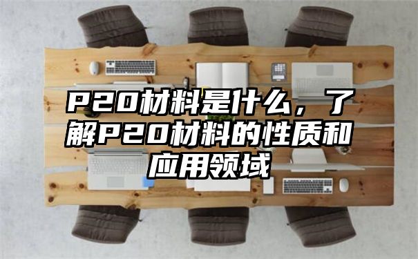 P20材料是什么，了解P20材料的性质和应用领域