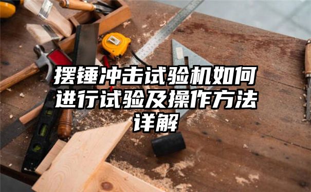 摆锤冲击试验机如何进行试验及操作方法详解