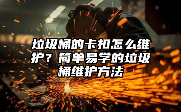 垃圾桶的卡扣怎么维护？简单易学的垃圾桶维护方法