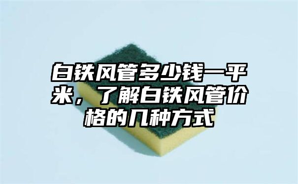 白铁风管多少钱一平米，了解白铁风管价格的几种方式